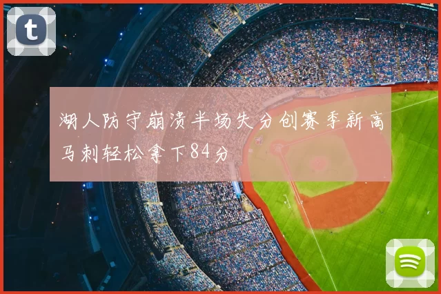 湖人防守崩溃半场失分创赛季新高马刺轻松拿下84分