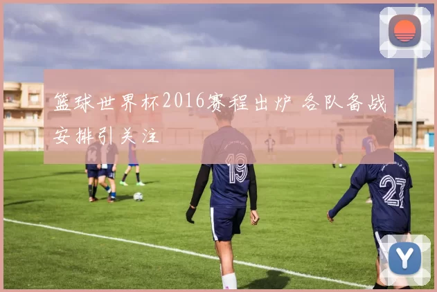 篮球世界杯2016赛程出炉 各队备战安排引关注
