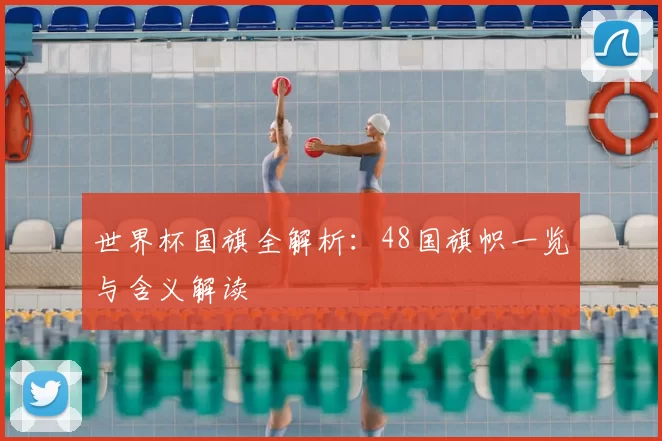 世界杯国旗全解析:48国旗帜一览与含义解读