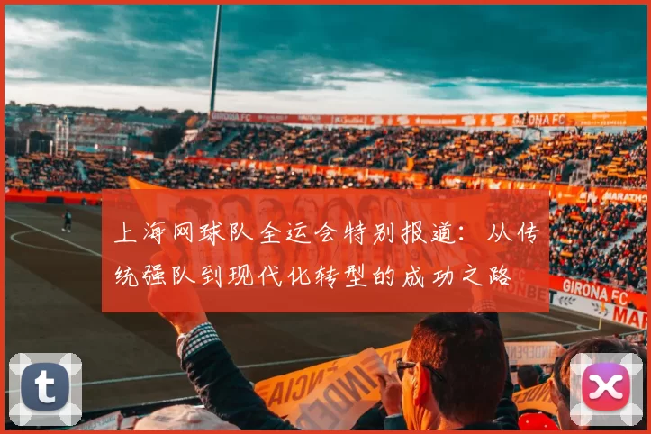 上海网球队全运会特别报道：从传统强队到现代化转型的成功之路