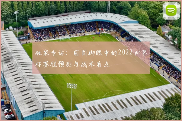 独家专访:前国脚眼中的2022世界杯赛程预测与战术看点
