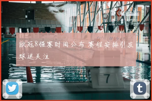 欧冠8强赛时间公布 赛程安排引发球迷关注