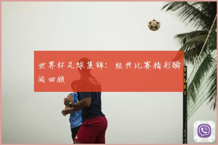 世界杯足球集锦:经典比赛精彩瞬间回顾