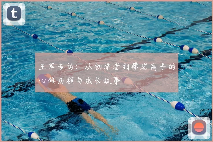 王军专访:从初学者到攀岩高手的心路历程与成长故事