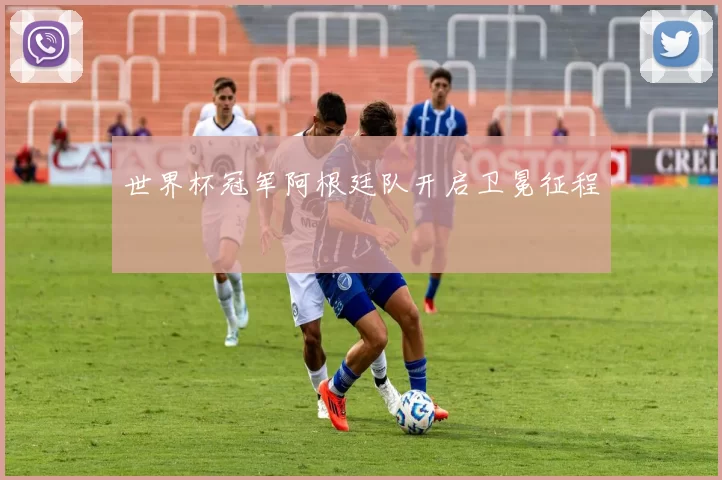 世界杯冠军阿根廷队开启卫冕征程