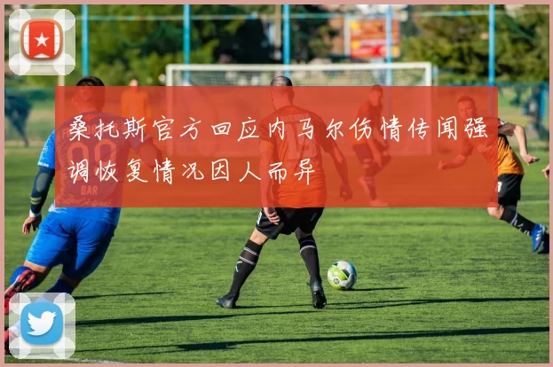 桑托斯官方回应内马尔伤情传闻强调恢复情况因人而异