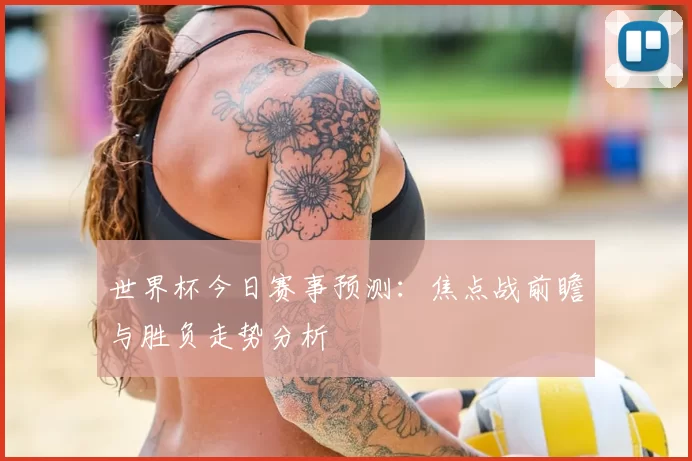 世界杯今日赛事预测：焦点战前瞻与胜负走势分析