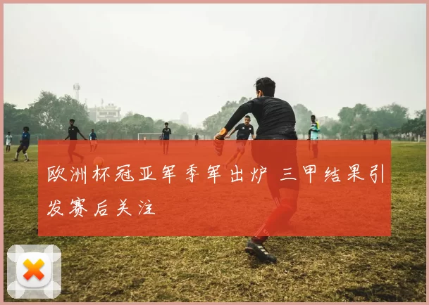 欧洲杯冠亚军季军出炉 三甲结果引发赛后关注