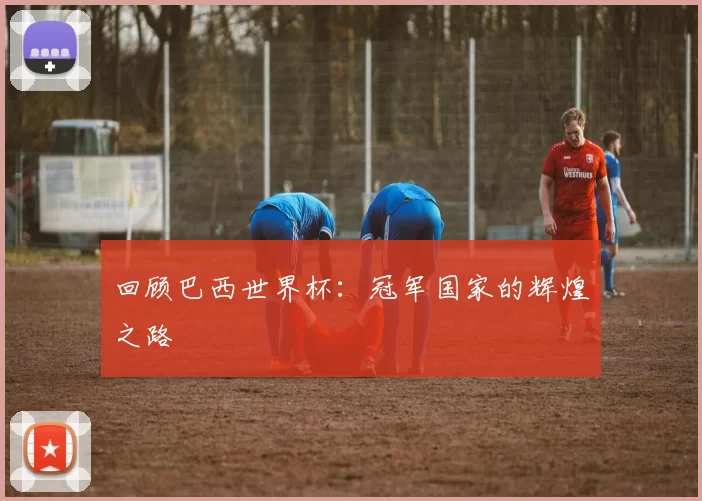 回顾巴西世界杯：冠军国家的辉煌之路