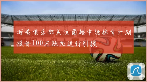 海港俱乐部关注葡超中场林肯计划报价100万欧元进行引援