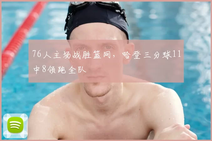 76人主场战胜篮网，哈登三分球11中8领跑全队