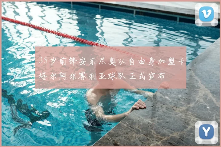 35岁前锋安东尼奥以自由身加盟卡塔尔阿尔赛利亚球队正式宣布