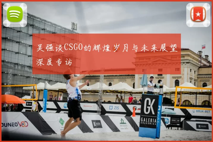 吴强谈CSGO的辉煌岁月与未来展望深度专访