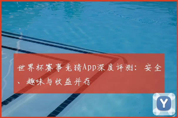 世界杯赛事竞猜App深度评测:安全、趣味与收益并存