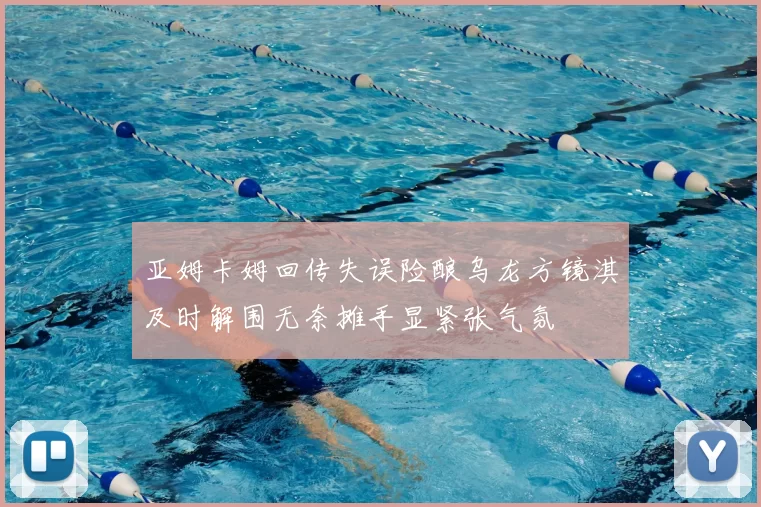亚姆卡姆回传失误险酿乌龙方镜淇及时解围无奈摊手显紧张气氛