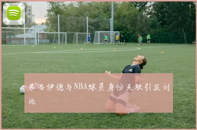 弗洛伊德与NBA球员身份关联引发讨论
