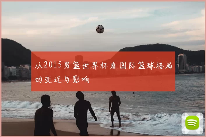 从2015男篮世界杯看国际篮球格局的变迁与影响