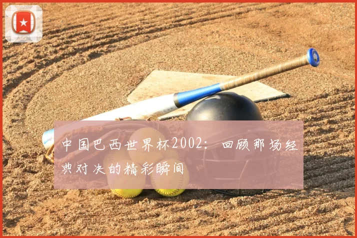 中国巴西世界杯2002:回顾那场经典对决的精彩瞬间