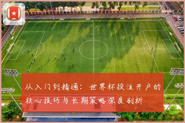 从入门到精通：世界杯投注开户的核心技巧与长期策略深度剖析