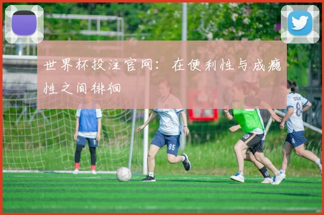 世界杯投注官网：在便利性与成瘾性之间徘徊