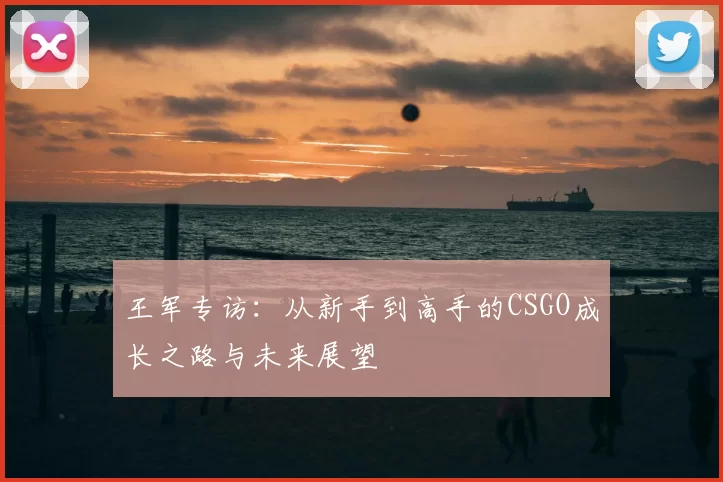 王军专访:从新手到高手的CSGO成长之路与未来展望
