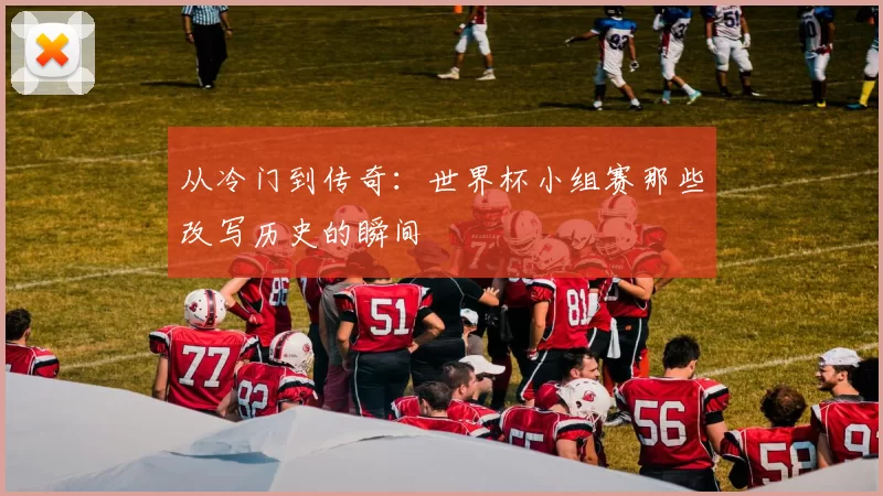 从冷门到传奇：世界杯小组赛那些改写历史的瞬间