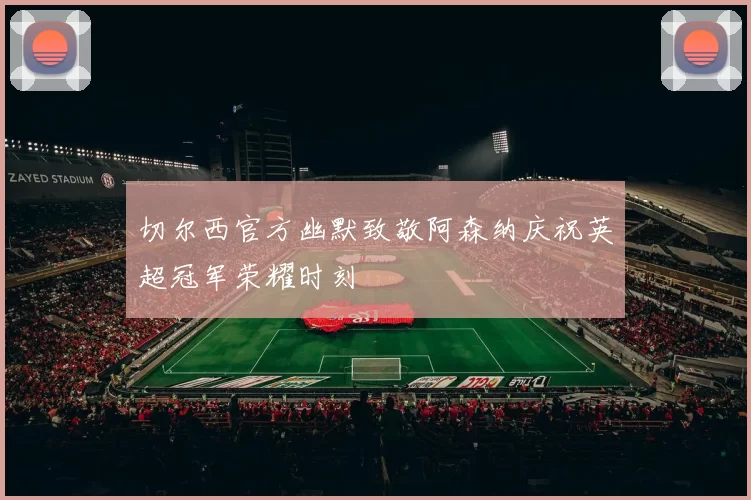 切尔西官方幽默致敬阿森纳庆祝英超冠军荣耀时刻