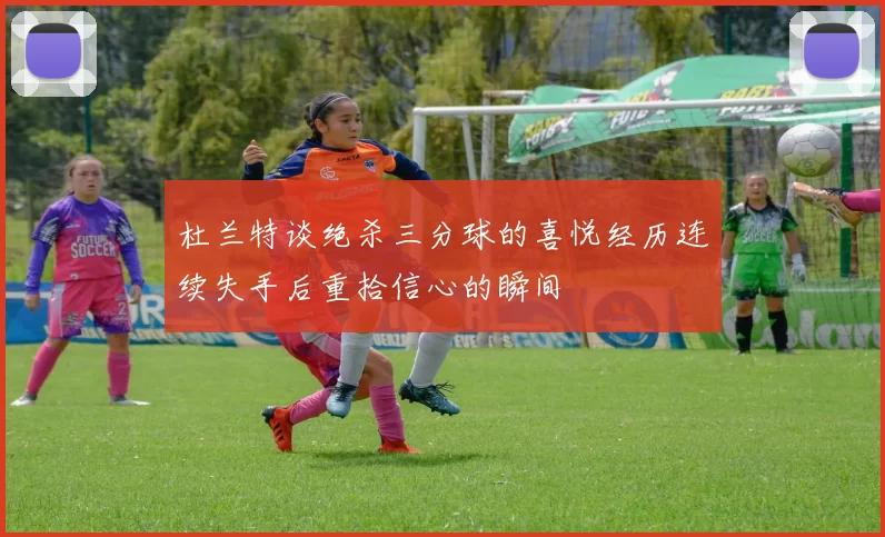 杜兰特谈绝杀三分球的喜悦经历连续失手后重拾信心的瞬间