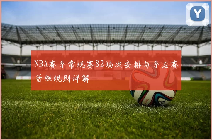 NBA赛季常规赛82场次安排与季后赛晋级规则详解