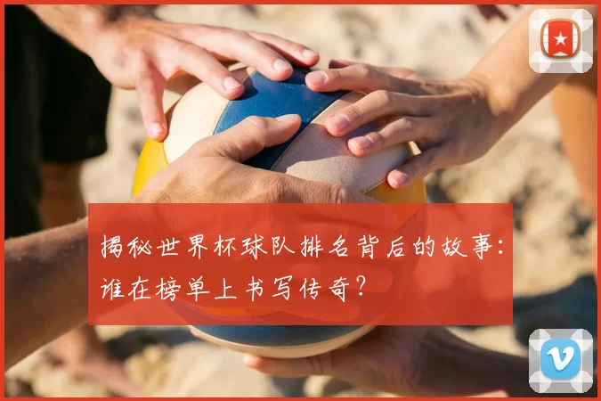 揭秘世界杯球队排名背后的故事:谁在榜单上书写传奇?