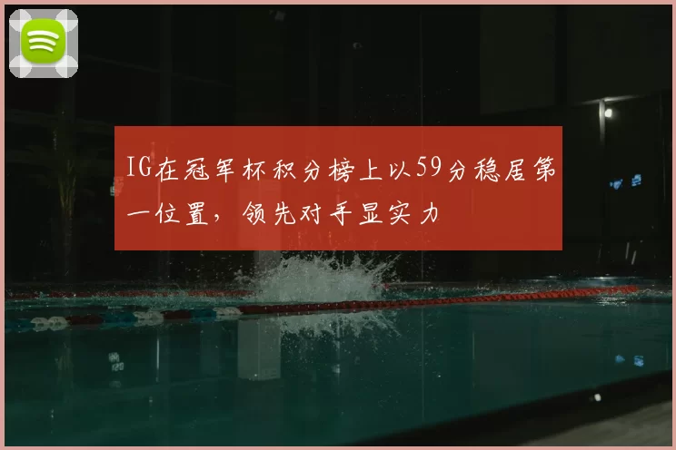 IG在冠军杯积分榜上以59分稳居第一位置,领先对手显实力