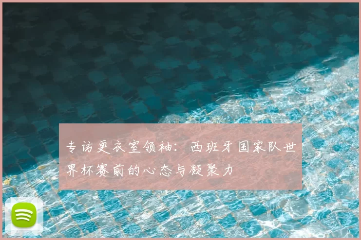 专访更衣室领袖：西班牙国家队世界杯赛前的心态与凝聚力