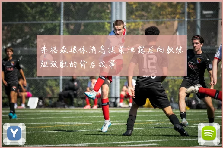 弗格森退休消息提前泄露后向教练组致歉的背后故事