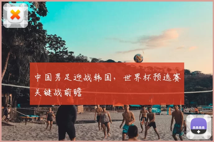 中国男足迎战韩国，世界杯预选赛关键战前瞻