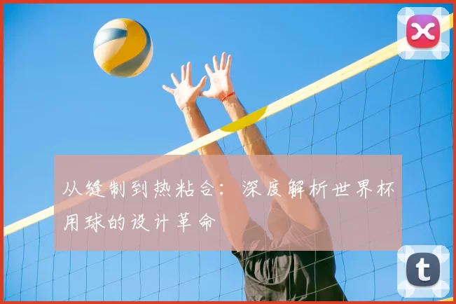 从缝制到热粘合:深度解析世界杯用球的设计革命