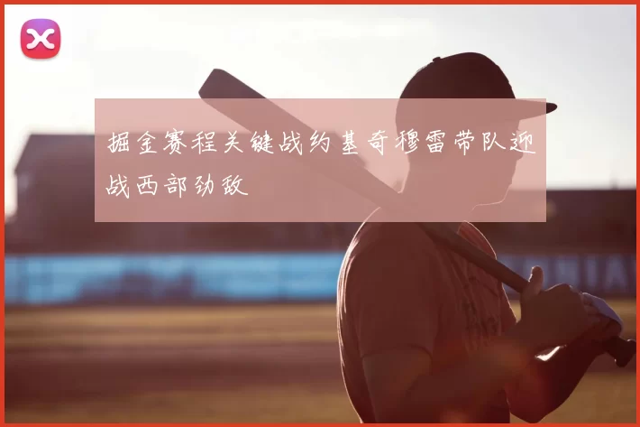掘金赛程关键战约基奇穆雷带队迎战西部劲敌