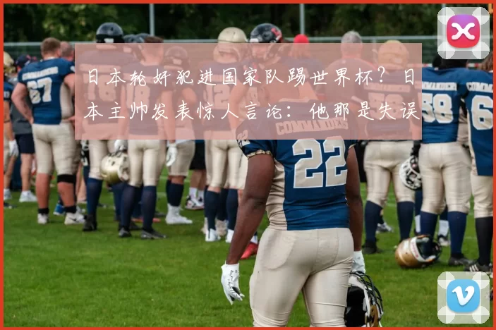 日本轮奸犯进国家队踢世界杯？日本主帅发表惊人言论：他那是失误