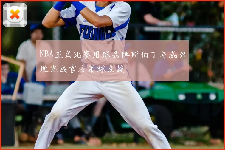 NBA正式比赛用球品牌斯伯丁与威尔胜完成官方用球交接