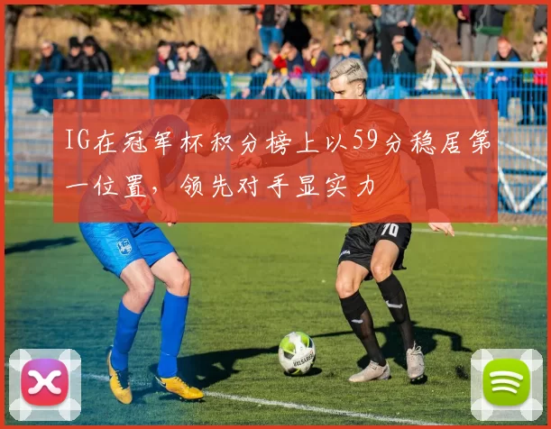 IG在冠军杯积分榜上以59分稳居第一位置,领先对手显实力