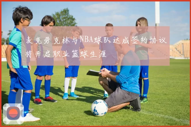 麦克劳克林与NBA球队达成签约协议将开启职业篮球生涯