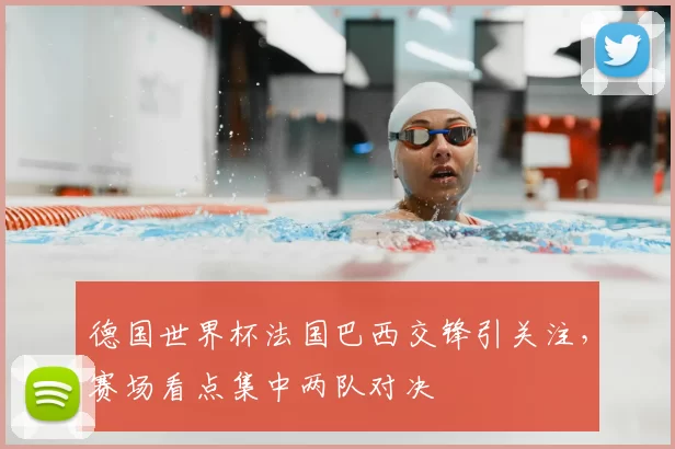 德国世界杯法国巴西交锋引关注,赛场看点集中两队对决