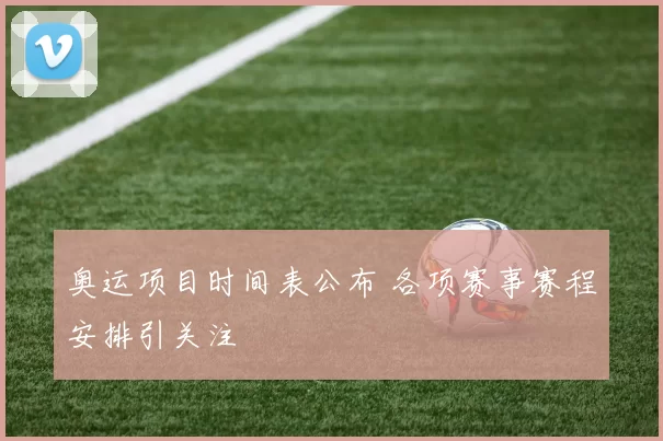 奥运项目时间表公布 各项赛事赛程安排引关注