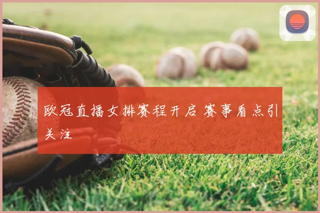 欧冠直播女排赛程开启 赛事看点引关注