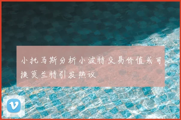 小托马斯分析小波特交易价值或可换莫兰特引发热议