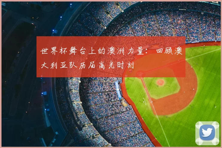 世界杯舞台上的澳洲力量:回顾澳大利亚队历届高光时刻