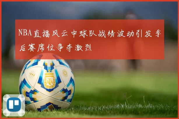 NBA直播风云中球队战绩波动引发季后赛席位争夺激烈