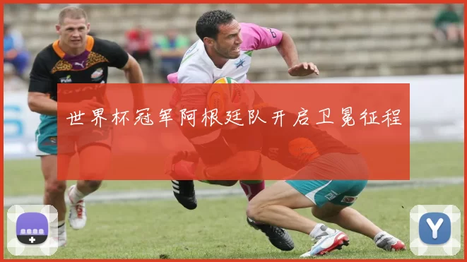 世界杯冠军阿根廷队开启卫冕征程