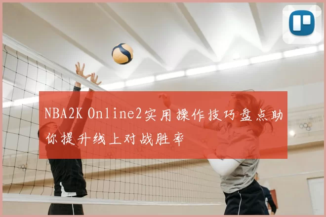NBA2K Online2实用操作技巧盘点助你提升线上对战胜率