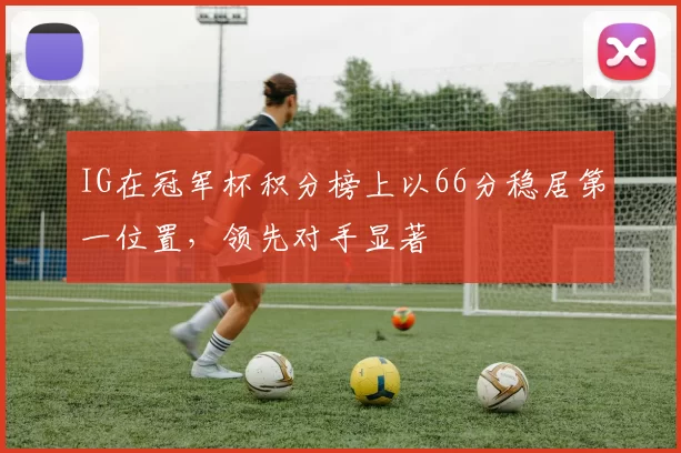 IG在冠军杯积分榜上以66分稳居第一位置，领先对手显著