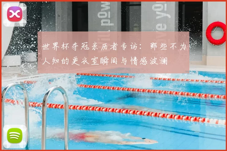 世界杯夺冠亲历者专访：那些不为人知的更衣室瞬间与情感波澜